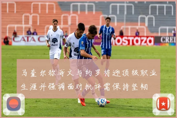 马奎尔称海文与约罗将迎顶级职业生涯并强调面对批评需保持坚韧