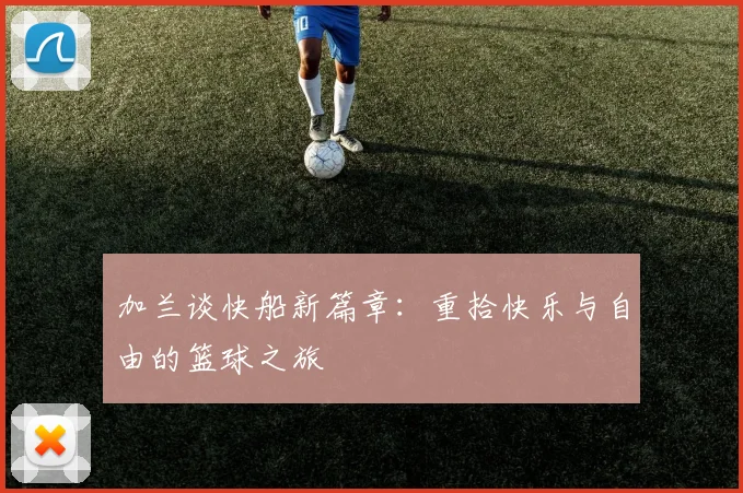 加兰谈快船新篇章：重拾快乐与自由的篮球之旅