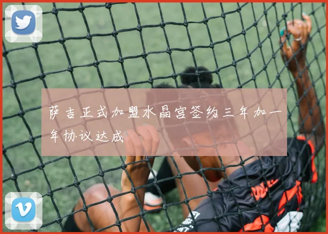 萨吉正式加盟水晶宫签约三年加一年协议达成