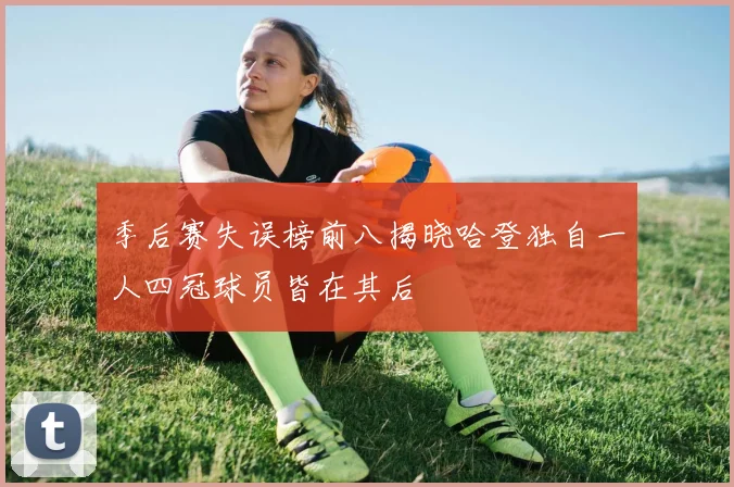 季后赛失误榜前八揭晓哈登独自一人四冠球员皆在其后
