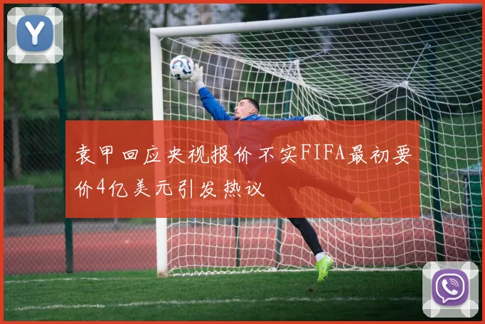 袁甲回应央视报价不实FIFA最初要价4亿美元引发热议