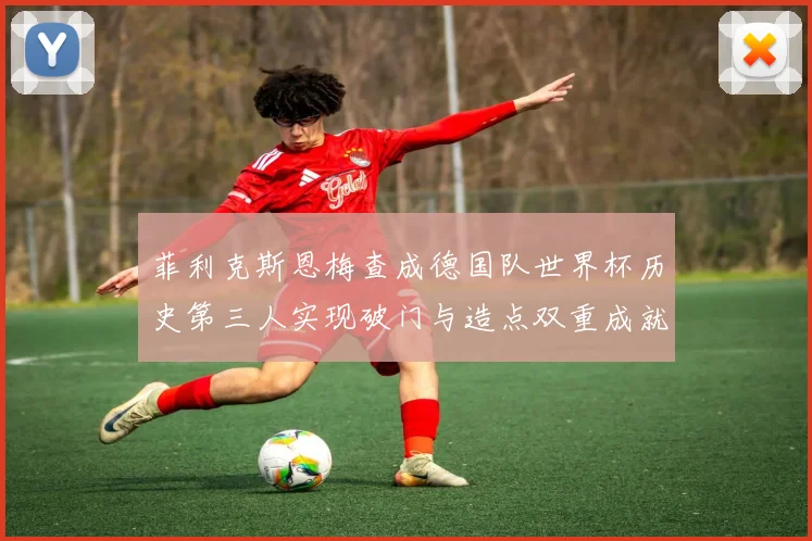 菲利克斯恩梅查成德国队世界杯历史第三人实现破门与造点双重成就