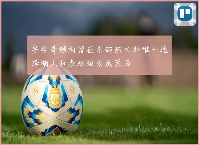 字母哥倾向留在东部热火非唯一选择湖人和森林狼或成黑马