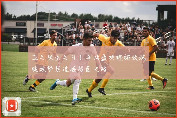 亚足联女足日上海站盛典铿锵玫瑰绽放梦想追逐绿茵之路