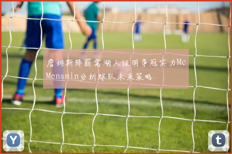 詹姆斯降薪需湖人证明争冠实力McMenamin分析球队未来策略