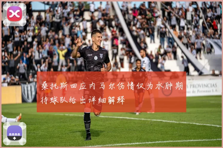 桑托斯回应内马尔伤情仅为水肿期待球队给出详细解释