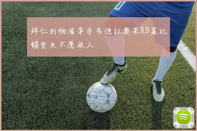 拜仁利物浦争夺韦德拉奥果RB莱比锡坚决不愿放人