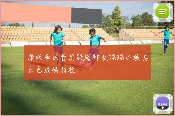 摩根承认曾质疑塔帅表现现已被其出色成绩打脸