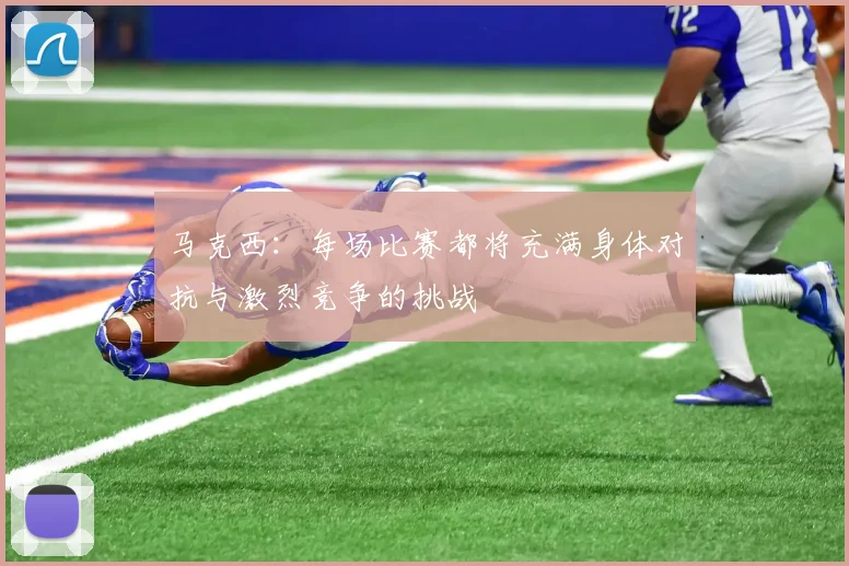 马克西：每场比赛都将充满身体对抗与激烈竞争的挑战